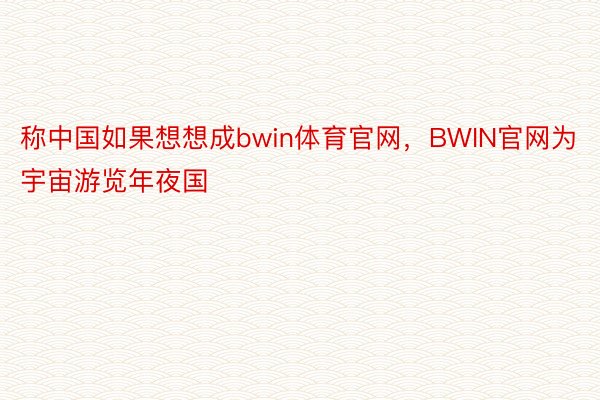 称中国如果想想成bwin体育官网，BWIN官网为宇宙游览年夜国
