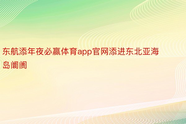 东航添年夜必赢体育app官网添进东北亚海岛阛阓