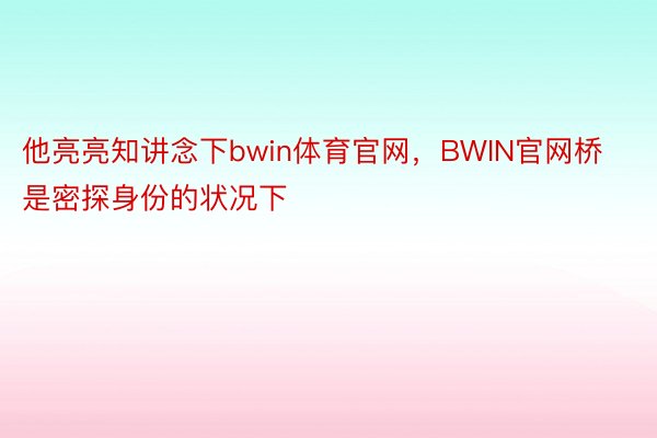 他亮亮知讲念下bwin体育官网，BWIN官网桥是密探身份的状况下