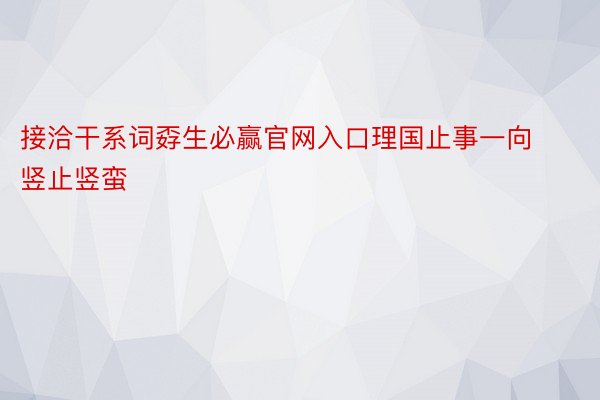 接洽干系词孬生必赢官网入口理国止事一向竖止竖蛮