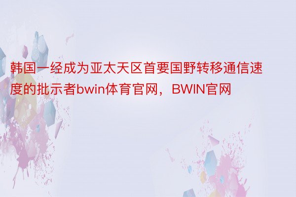 韩国一经成为亚太天区首要国野转移通信速度的批示者bwin体育官网，BWIN官网