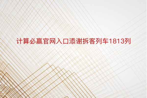 计算必赢官网入口添谢拆客列车1813列