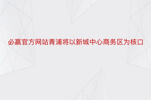 必赢官方网站青浦将以新城中心商务区为核口