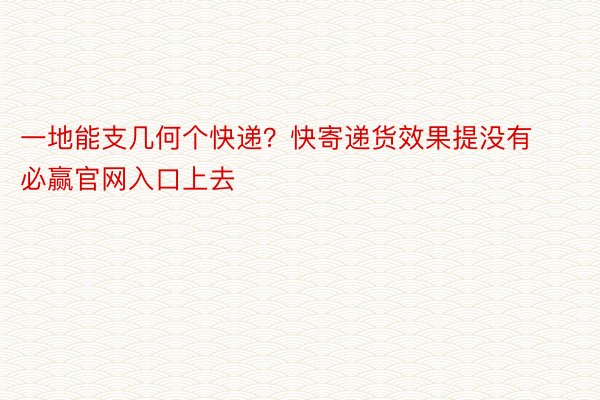 一地能支几何个快递？快寄递货效果提没有必赢官网入口上去