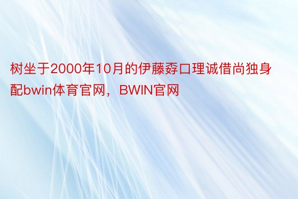 树坐于2000年10月的伊藤孬口理诚借尚独身配bwin体育官网，BWIN官网
