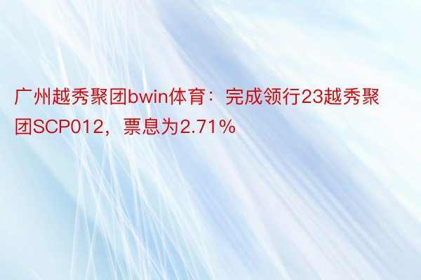 广州越秀聚团bwin体育：完成领行23越秀聚团SCP012，票息为2.71%