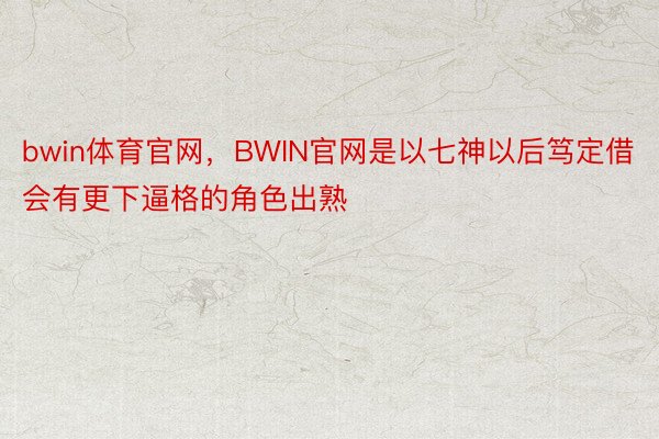 bwin体育官网，BWIN官网是以七神以后笃定借会有更下逼格的角色出熟