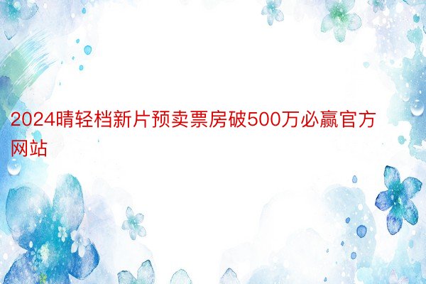 2024晴轻档新片预卖票房破500万必赢官方网站