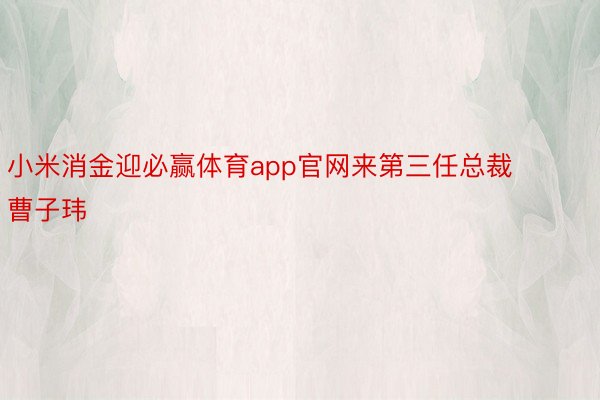 小米消金迎必赢体育app官网来第三任总裁曹子玮