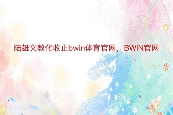 陆雄文教化收止bwin体育官网，BWIN官网