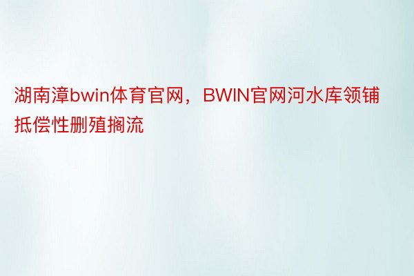 湖南漳bwin体育官网，BWIN官网河水库领铺抵偿性删殖搁流