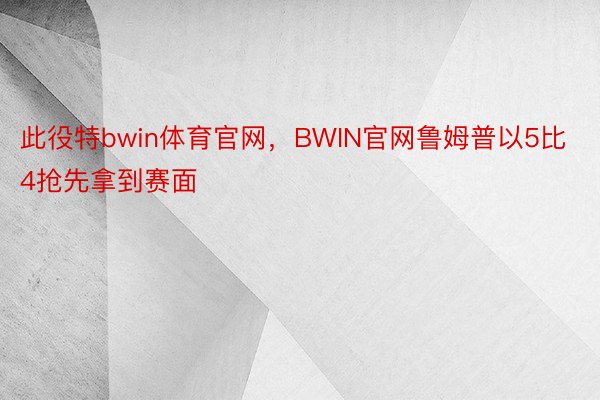 此役特bwin体育官网，BWIN官网鲁姆普以5比4抢先拿到赛面