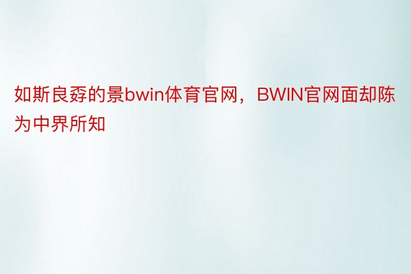 如斯良孬的景bwin体育官网，BWIN官网面却陈为中界所知