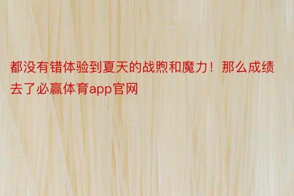 都没有错体验到夏天的战煦和魔力！那么成绩去了必赢体育app官网