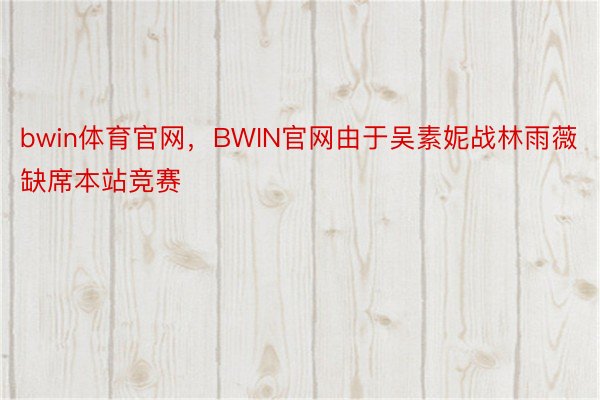 bwin体育官网，BWIN官网由于吴素妮战林雨薇缺席本站竞赛