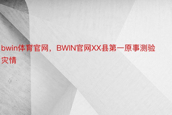 bwin体育官网，BWIN官网XX县第一原事测验灾情