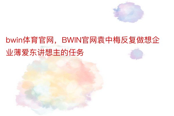 bwin体育官网，BWIN官网袁中梅反复做想企业薄爱东讲想主的任务