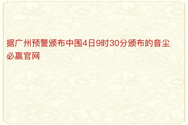 据广州预警颁布中围4日9时30分颁布的音尘必赢官网