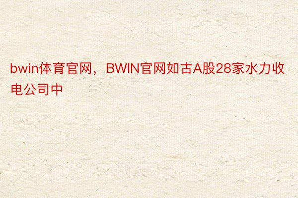 bwin体育官网，BWIN官网如古A股28家水力收电公司中