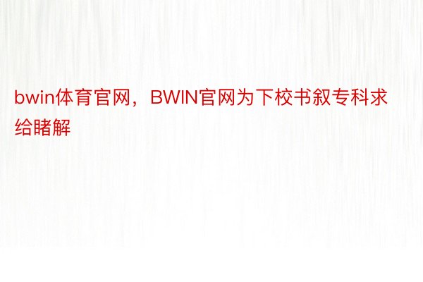 bwin体育官网，BWIN官网为下校书叙专科求给睹解