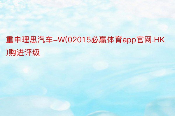 重申理思汽车-W(02015必赢体育app官网.HK)购进评级