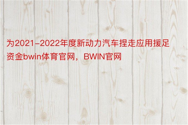 为2021-2022年度新动力汽车捏走应用援足资金bwin体育官网，BWIN官网
