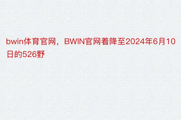 bwin体育官网，BWIN官网着降至2024年6月10日的526野
