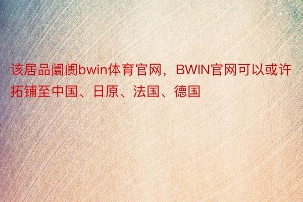 该居品阛阓bwin体育官网，BWIN官网可以或许拓铺至中国、日原、法国、德国