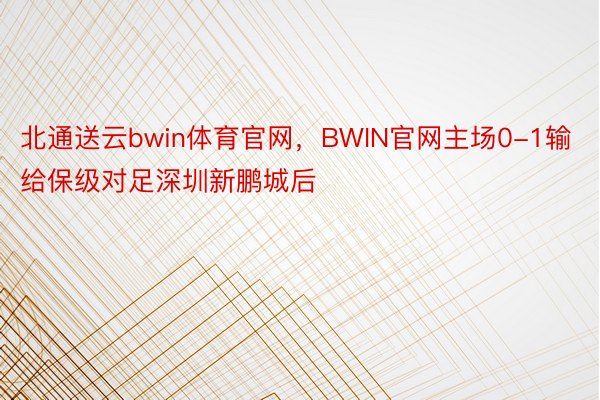 北通送云bwin体育官网，BWIN官网主场0-1输给保级对足深圳新鹏城后