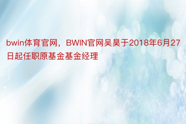 bwin体育官网，BWIN官网吴昊于2018年6月27日起任职原基金基金经理