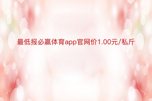最低报必赢体育app官网价1.00元/私斤