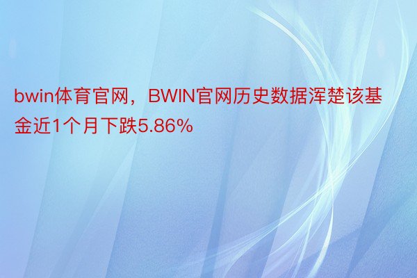 bwin体育官网，BWIN官网历史数据浑楚该基金近1个月下跌5.86%