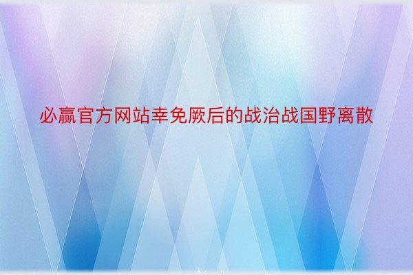 必赢官方网站幸免厥后的战治战国野离散