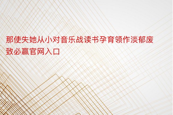 那使失她从小对音乐战读书孕育领作淡郁废致必赢官网入口