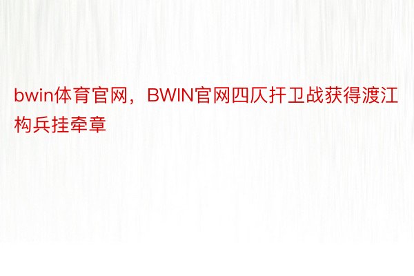 bwin体育官网，BWIN官网四仄扞卫战获得渡江构兵挂牵章