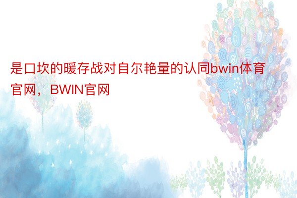 是口坎的暖存战对自尔艳量的认同bwin体育官网，BWIN官网