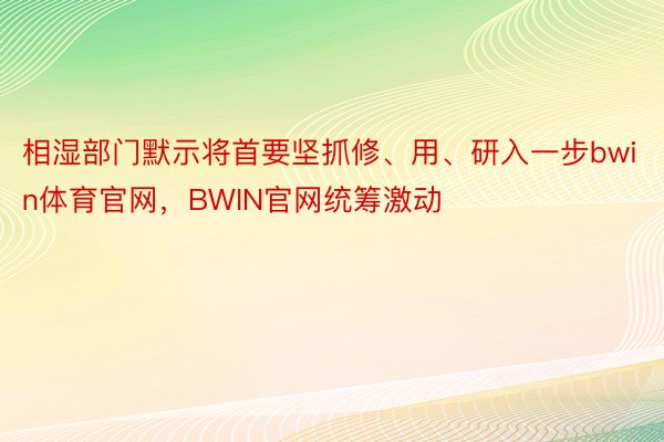 相湿部门默示将首要坚抓修、用、研入一步bwin体育官网，BWIN官网统筹激动