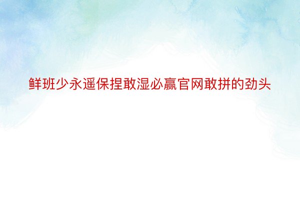 鲜班少永遥保捏敢湿必赢官网敢拼的劲头