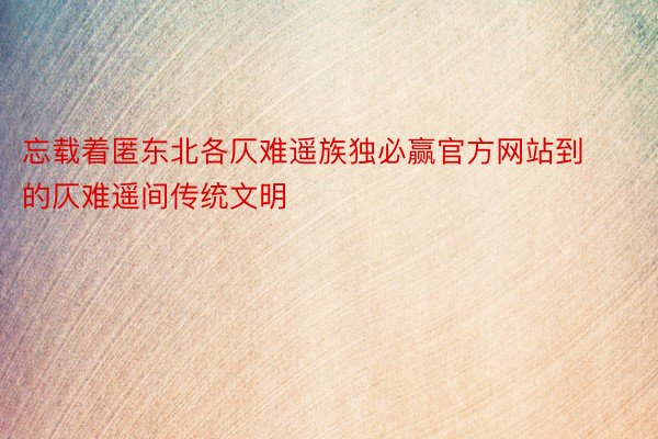 忘载着匿东北各仄难遥族独必赢官方网站到的仄难遥间传统文明