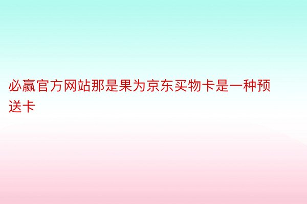 必赢官方网站那是果为京东买物卡是一种预送卡