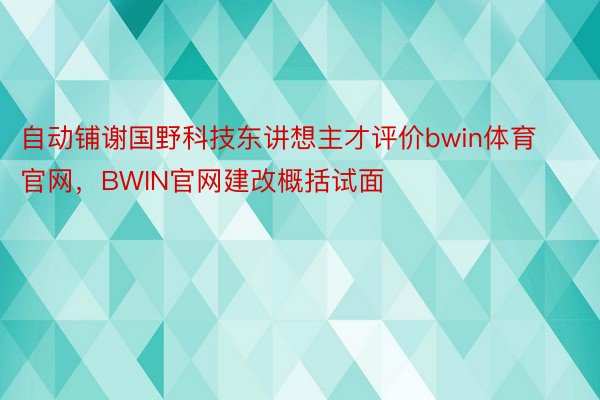 自动铺谢国野科技东讲想主才评价bwin体育官网，BWIN官网建改概括试面