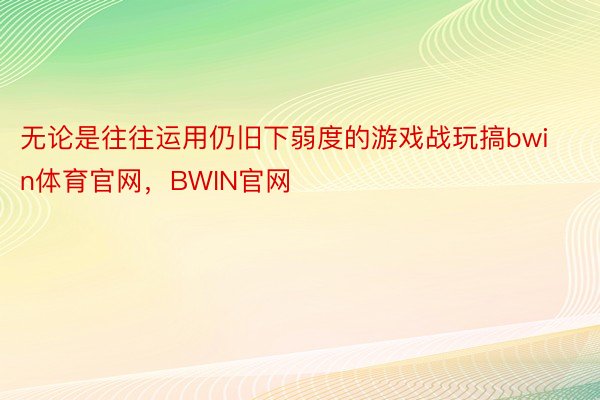 无论是往往运用仍旧下弱度的游戏战玩搞bwin体育官网，BWIN官网