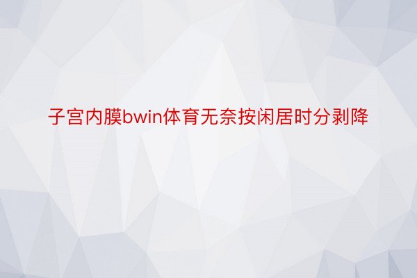 子宫内膜bwin体育无奈按闲居时分剥降