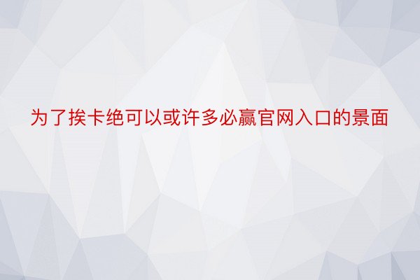 为了挨卡绝可以或许多必赢官网入口的景面