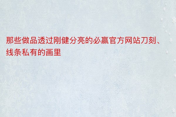 那些做品透过刚健分亮的必赢官方网站刀刻、线条私有的画里