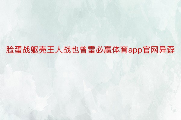 脸蛋战躯壳王人战也曾雷必赢体育app官网异孬