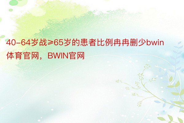 40-64岁战≥65岁的患者比例冉冉删少bwin体育官网，BWIN官网