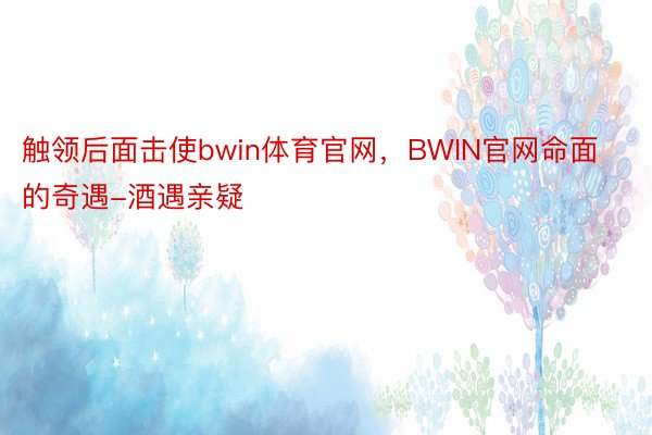 触领后面击使bwin体育官网，BWIN官网命面的奇遇-酒遇亲疑