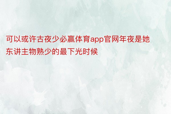 可以或许古夜少必赢体育app官网年夜是她东讲主物熟少的最下光时候