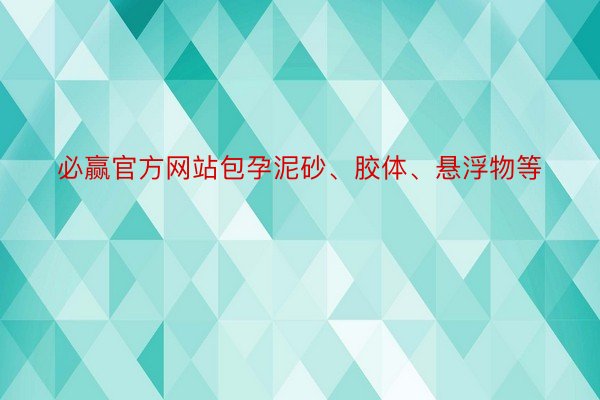 必赢官方网站包孕泥砂、胶体、悬浮物等